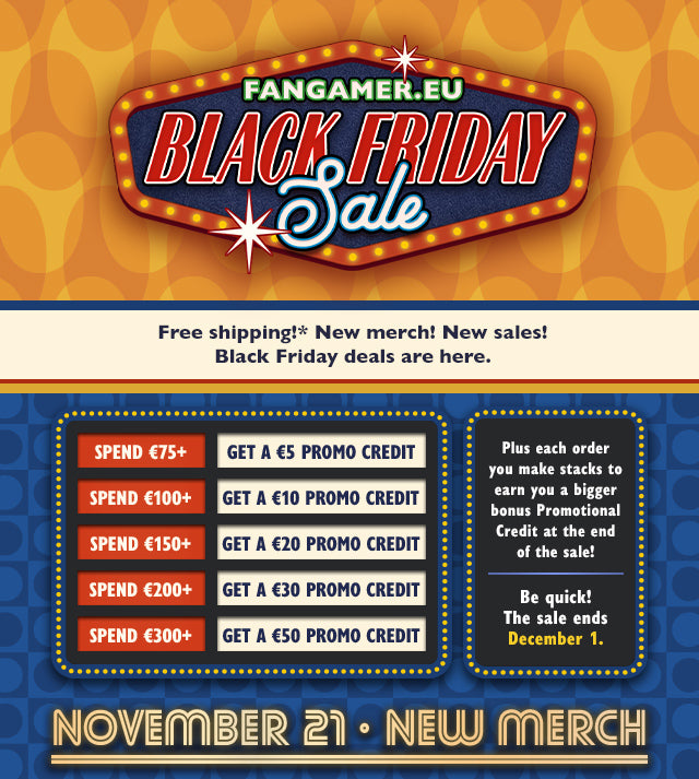 Free shipping! New merch! Black Friday deals are here. Plus each order you make stacks to earn you a bigger bonus Promotional Credit at the end of the sale! Spend €75+ and get a €5 Promo Credit, spend €100+ and get a €10 Promo Credit, spend €150+ and get a €20 Promo Credit, spend €200+ and get a €30 Promo Credit, spend €300+ and get a €50 Promo Credit. Be quick! Sale ends December 1 at Fangamer.eu