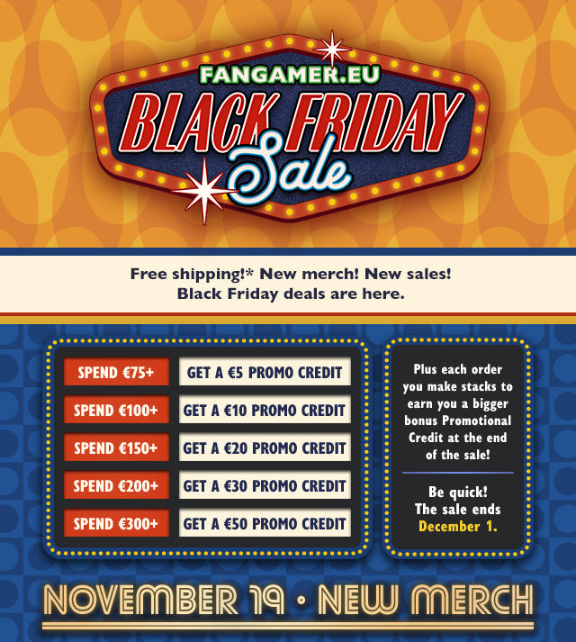Free shipping! New merch! Black Friday deals are here. Plus each order you make stacks to earn you a bigger bonus Promotional Credit at the end of the sale! Spend €75+ and get a €5 Promo Credit, spend €100+ and get a €10 Promo Credit, spend €150+ and get a €20 Promo Credit, spend €200+ and get a €30 Promo Credit, spend €300+ and get a €50 Promo Credit. Be quick! Sale ends December 1 at Fangamer.eu