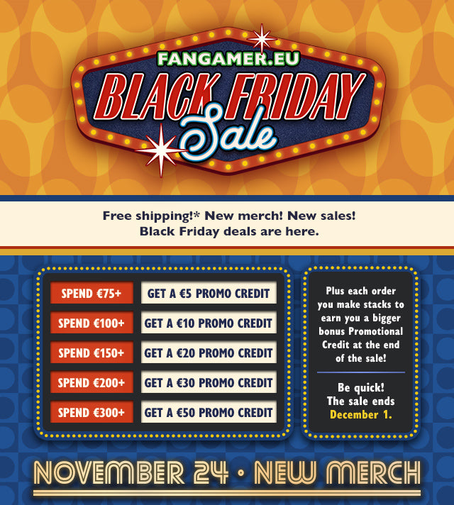 Free shipping! New merch! Black Friday deals are here. Plus each order you make stacks to earn you a bigger bonus Promotional Credit at the end of the sale! Spend €75+ and get a €5 Promo Credit, spend €100+ and get a €10 Promo Credit, spend €150+ and get a €20 Promo Credit, spend €200+ and get a €30 Promo Credit, spend €300+ and get a €50 Promo Credit. Be quick! Sale ends December 1 at Fangamer.eu
